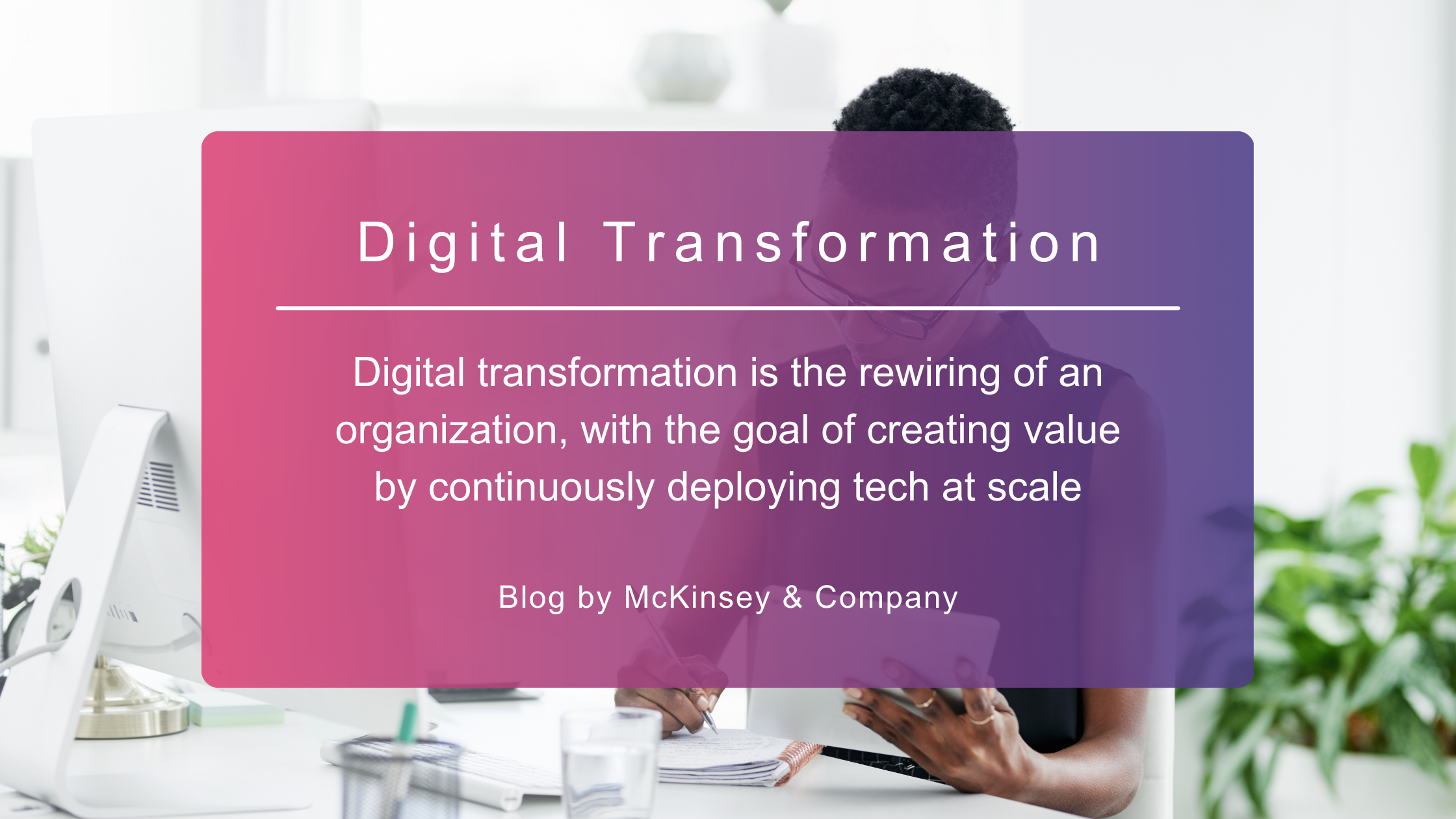 Shows a pink transparent box that provides a definition of digital transformation. Behind the box is the image of a woman working at a desk.